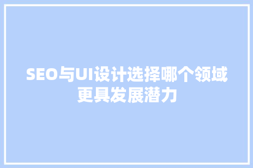SEO与UI设计选择哪个领域更具发展潜力