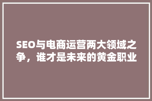 SEO与电商运营两大领域之争，谁才是未来的黄金职业  第1张