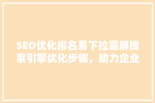 SEO优化排名易下拉霸屏搜索引擎优化步骤，助力企业抢占市场先机