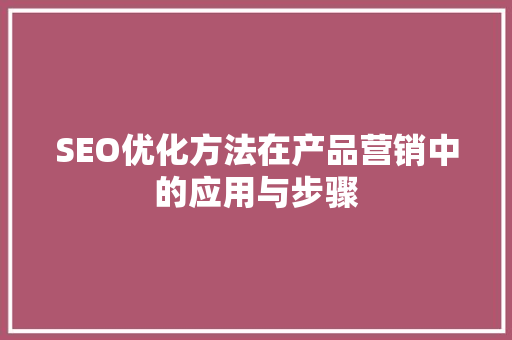 SEO优化方法在产品营销中的应用与步骤