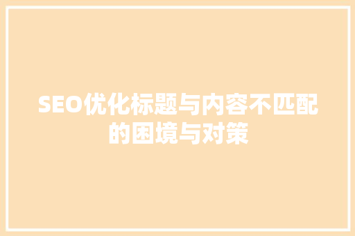 SEO优化标题与内容不匹配的困境与对策