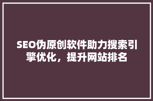SEO伪原创软件助力搜索引擎优化，提升网站排名