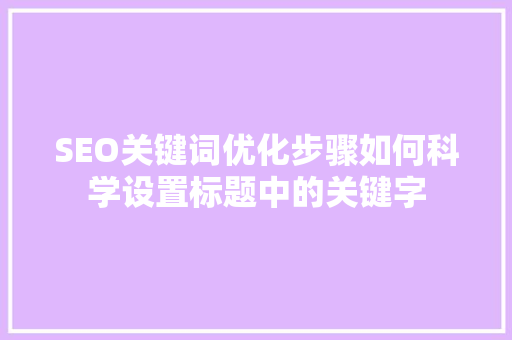 SEO关键词优化步骤如何科学设置标题中的关键字  第1张