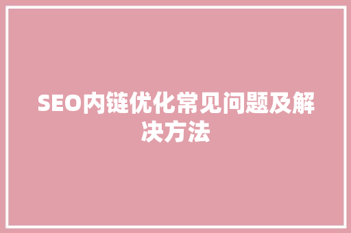 SEO内链优化常见问题及解决方法