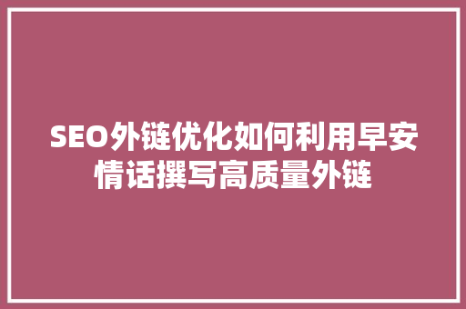 SEO外链优化如何利用早安情话撰写高质量外链