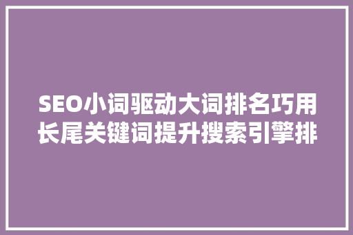 SEO小词驱动大词排名巧用长尾关键词提升搜索引擎排名步骤