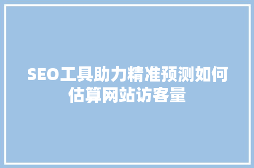 SEO工具助力精准预测如何估算网站访客量