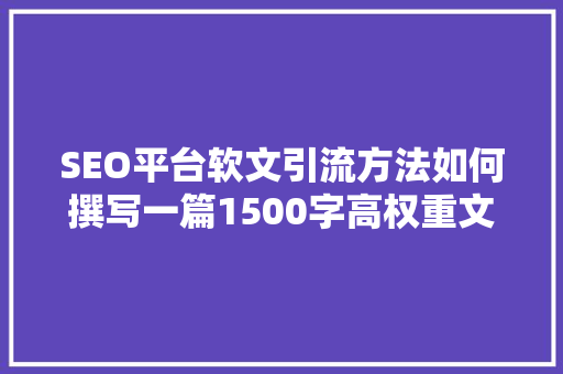 SEO平台软文引流方法如何撰写一篇1500字高权重文章