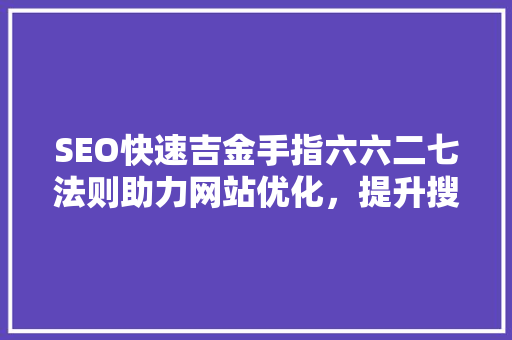 SEO快速吉金手指六六二七法则助力网站优化，提升搜索引擎排名