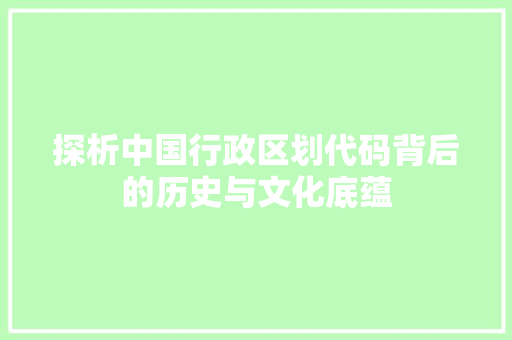 探析中国行政区划代码背后的历史与文化底蕴