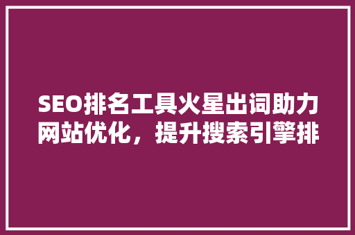 SEO排名工具火星出词助力网站优化，提升搜索引擎排名  第1张