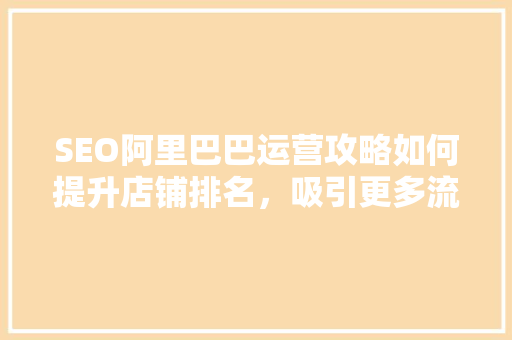 SEO阿里巴巴运营攻略如何提升店铺排名，吸引更多流量