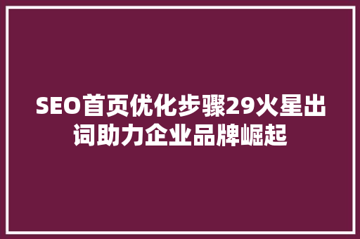 SEO首页优化步骤29火星出词助力企业品牌崛起