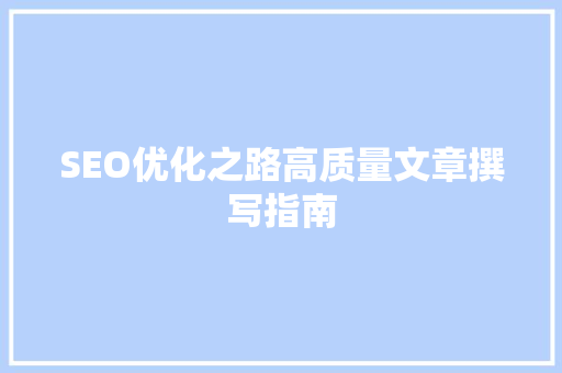 SEO优化之路高质量文章撰写指南