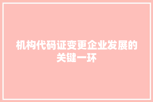 机构代码证变更企业发展的关键一环