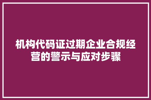 机构代码证过期企业合规经营的警示与应对步骤
