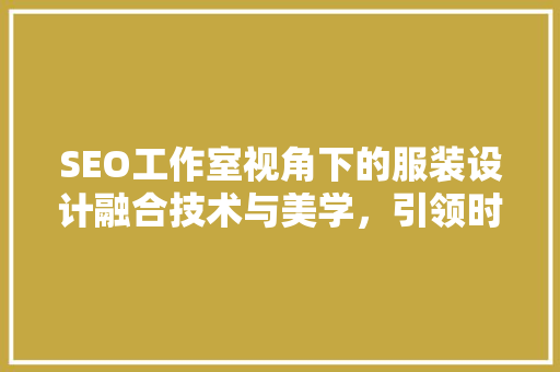 SEO工作室视角下的服装设计融合技术与美学，引领时尚潮流