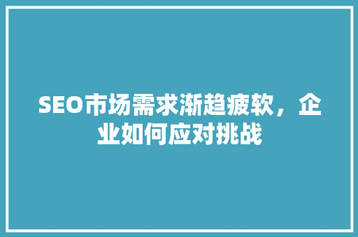 SEO市场需求渐趋疲软，企业如何应对挑战