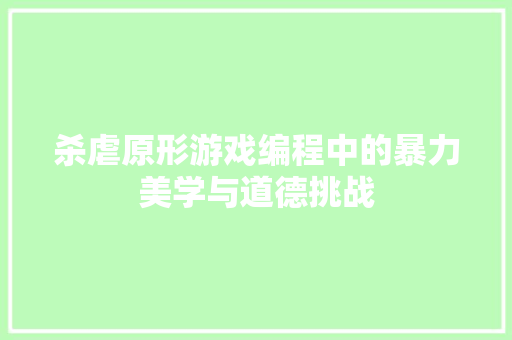 杀虐原形游戏编程中的暴力美学与道德挑战