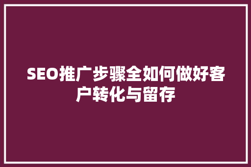 SEO推广步骤全如何做好客户转化与留存