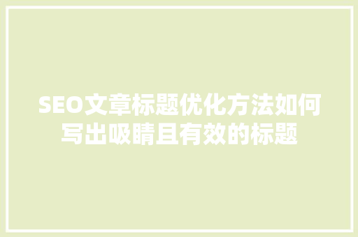 SEO文章标题优化方法如何写出吸睛且有效的标题