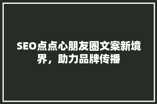 SEO点点心朋友圈文案新境界，助力品牌传播