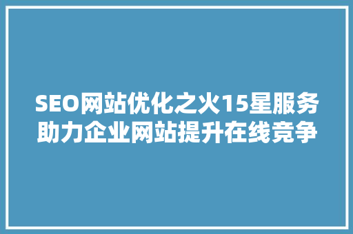 SEO网站优化之火15星服务助力企业网站提升在线竞争力