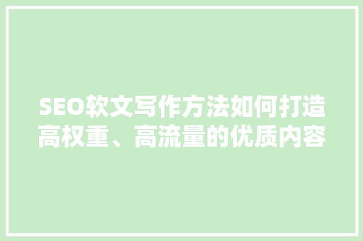 SEO软文写作方法如何打造高权重、高流量的优质内容  第1张