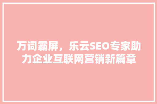 万词霸屏，乐云SEO专家助力企业互联网营销新篇章