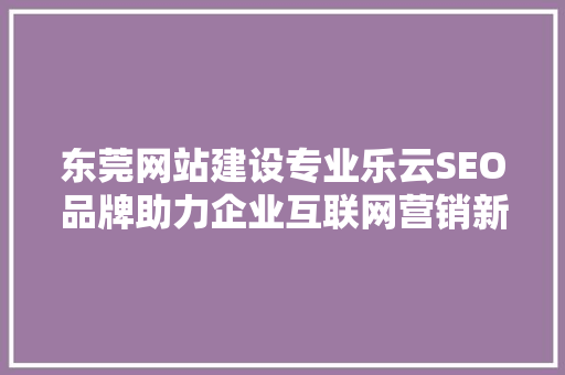 东莞网站建设专业乐云SEO品牌助力企业互联网营销新篇章