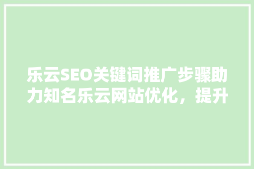 乐云SEO关键词推广步骤助力知名乐云网站优化，提升搜索引擎排名