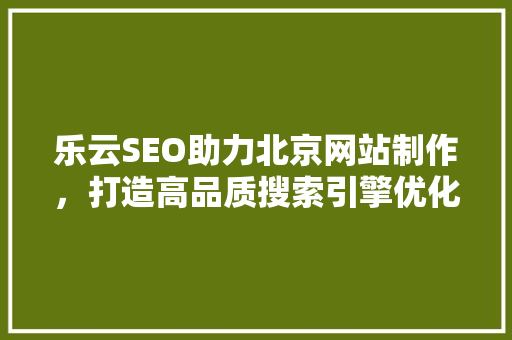 乐云SEO助力北京网站制作，打造高品质搜索引擎优化解决方法  第1张