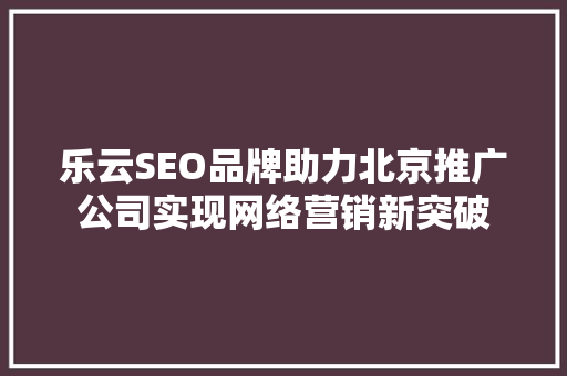 乐云SEO品牌助力北京推广公司实现网络营销新突破