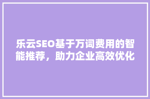 乐云SEO基于万词费用的智能推荐，助力企业高效优化搜索引擎排名