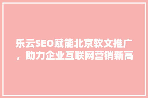 乐云SEO赋能北京软文推广，助力企业互联网营销新高度
