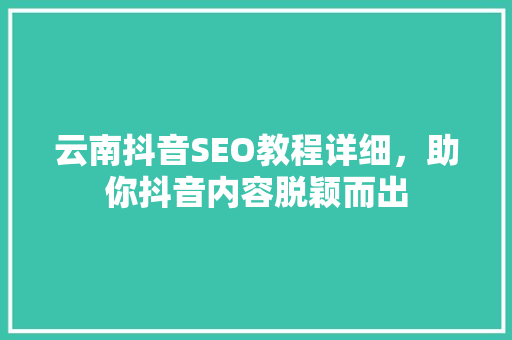 云南抖音SEO教程详细，助你抖音内容脱颖而出