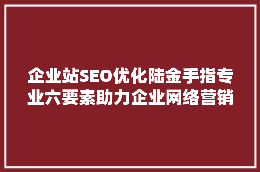 企业站SEO优化陆金手指专业六要素助力企业网络营销