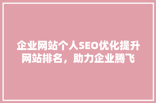 企业网站个人SEO优化提升网站排名，助力企业腾飞