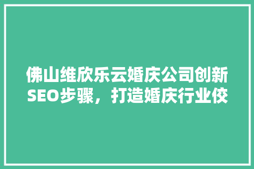 佛山维欣乐云婚庆公司创新SEO步骤，打造婚庆行业佼佼者