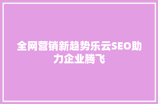 全网营销新趋势乐云SEO助力企业腾飞