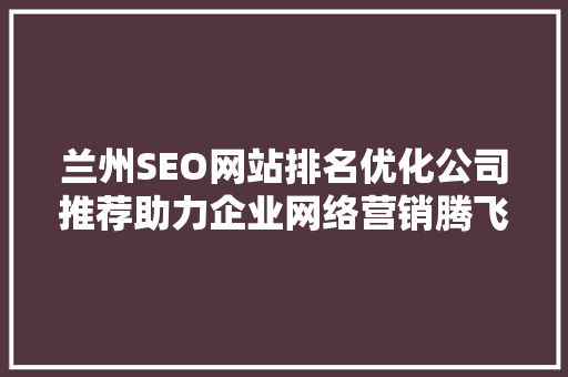 兰州SEO网站排名优化公司推荐助力企业网络营销腾飞