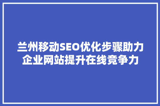 兰州移动SEO优化步骤助力企业网站提升在线竞争力