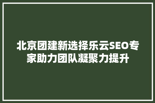 北京团建新选择乐云SEO专家助力团队凝聚力提升