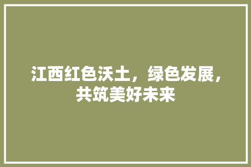 江西红色沃土，绿色发展，共筑美好未来