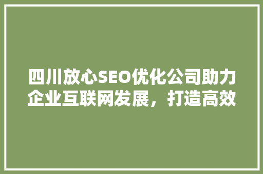 四川放心SEO优化公司助力企业互联网发展，打造高效网络营销步骤
