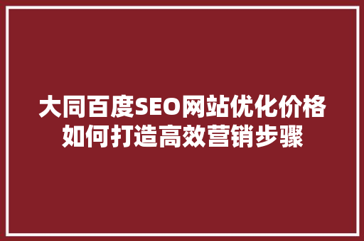 大同百度SEO网站优化价格如何打造高效营销步骤
