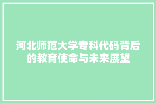 河北师范大学专科代码背后的教育使命与未来展望