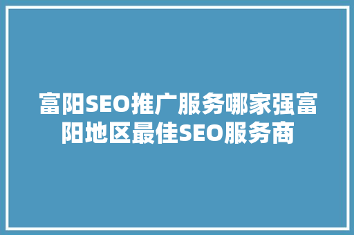 富阳SEO推广服务哪家强富阳地区最佳SEO服务商