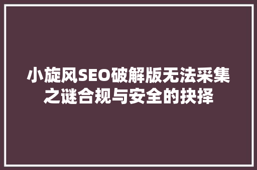 小旋风SEO破解版无法采集之谜合规与安全的抉择
