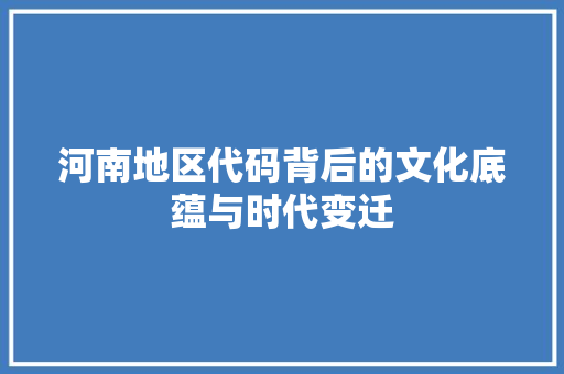 河南地区代码背后的文化底蕴与时代变迁